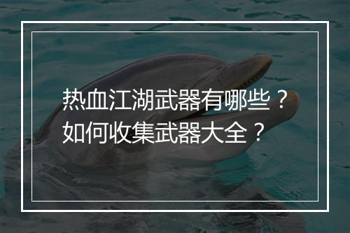 热血江湖武器有哪些？如何收集武器大全？