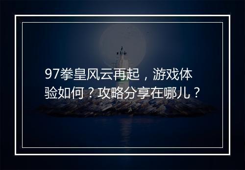 97拳皇风云再起，游戏体验如何？攻略分享在哪儿？