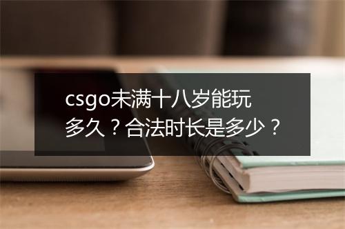 csgo未满十八岁能玩多久？合法时长是多少？