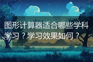 图形计算器适合哪些学科学习？学习效果如何？