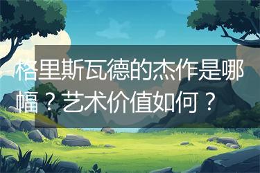 格里斯瓦德的杰作是哪幅？艺术价值如何？