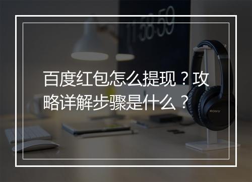 百度红包怎么提现？攻略详解步骤是什么？