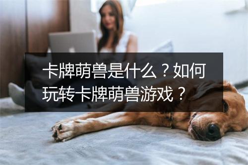卡牌萌兽是什么？如何玩转卡牌萌兽游戏？