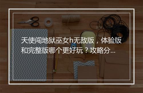 天使闯地狱巫女h无敌版，体验版和完整版哪个更好玩？攻略分享！
