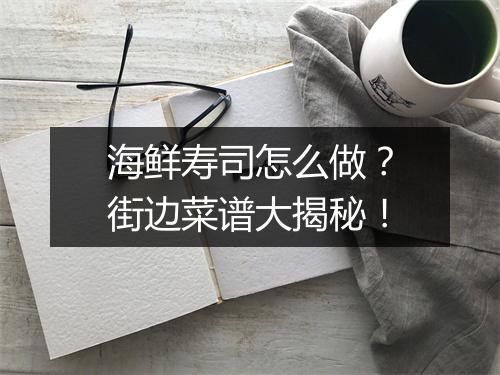 海鲜寿司怎么做？街边菜谱大揭秘！