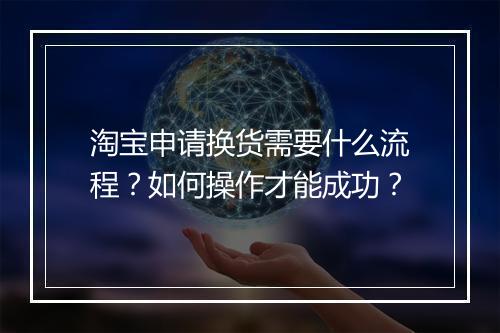 淘宝申请换货需要什么流程？如何操作才能成功？