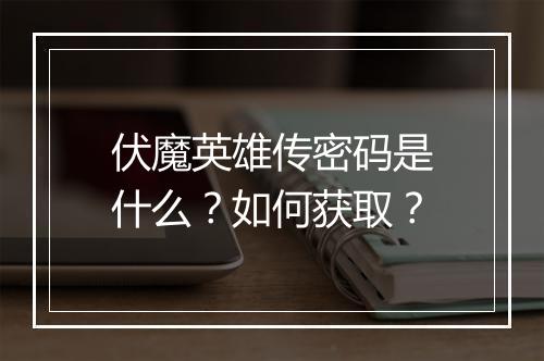 伏魔英雄传密码是什么？如何获取？