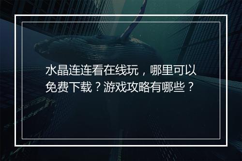 水晶连连看在线玩，哪里可以免费下载？游戏攻略有哪些？