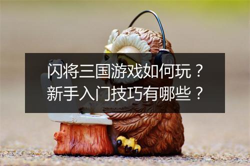 闪将三国游戏如何玩？新手入门技巧有哪些？