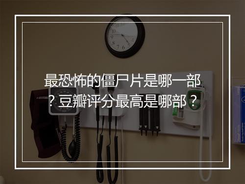 最恐怖的僵尸片是哪一部？豆瓣评分最高是哪部？