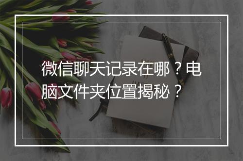 微信聊天记录在哪？电脑文件夹位置揭秘？