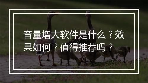音量增大软件是什么？效果如何？值得推荐吗？