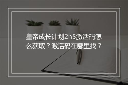 皇帝成长计划2h5激活码怎么获取？激活码在哪里找？