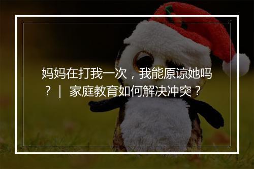 妈妈在打我一次，我能原谅她吗？｜ 家庭教育如何解决冲突？