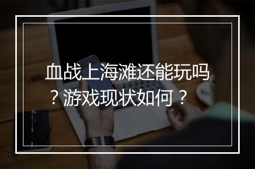 血战上海滩还能玩吗？游戏现状如何？