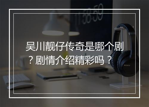 吴川靓仔传奇是哪个剧？剧情介绍精彩吗？