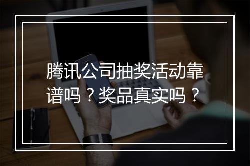 腾讯公司抽奖活动靠谱吗？奖品真实吗？