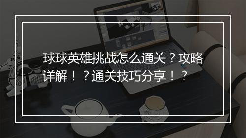 球球英雄挑战怎么通关？攻略详解！？通关技巧分享！？