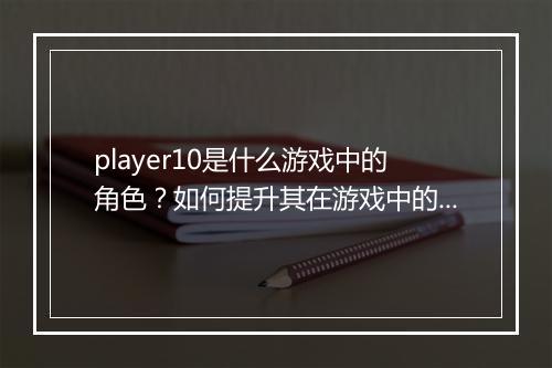 player10是什么游戏中的角色？如何提升其在游戏中的表现？