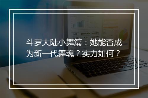 斗罗大陆小舞篇：她能否成为新一代舞魂？实力如何？