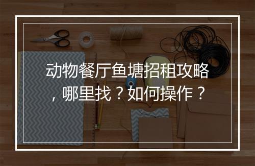 动物餐厅鱼塘招租攻略，哪里找？如何操作？