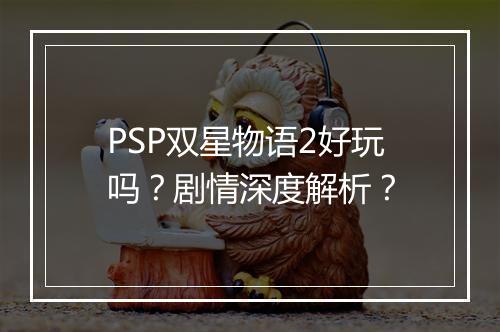 PSP双星物语2好玩吗？剧情深度解析？