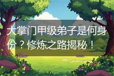 大掌门甲级弟子是何身份？修炼之路揭秘！