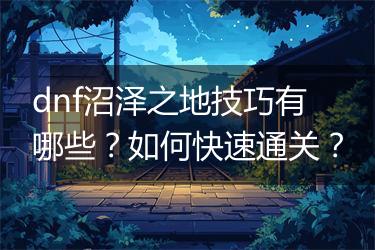 dnf沼泽之地技巧有哪些？如何快速通关？