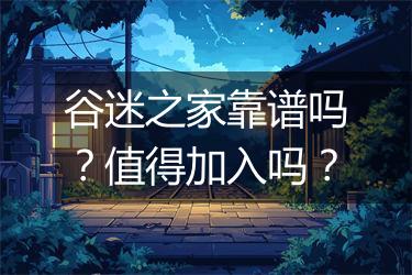 谷迷之家靠谱吗？值得加入吗？