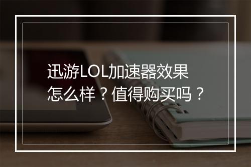 迅游LOL加速器效果怎么样？值得购买吗？