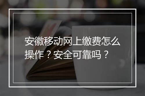 安徽移动网上缴费怎么操作？安全可靠吗？