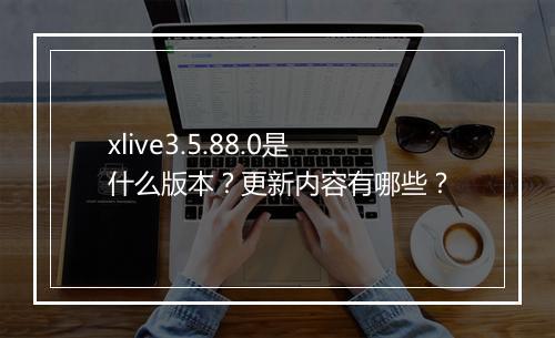 xlive3.5.88.0是什么版本？更新内容有哪些？