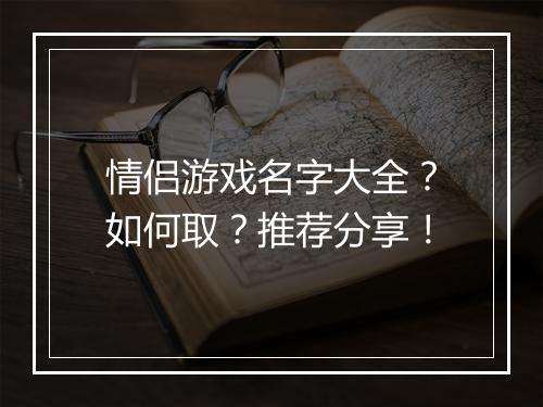 情侣游戏名字大全？如何取？推荐分享！