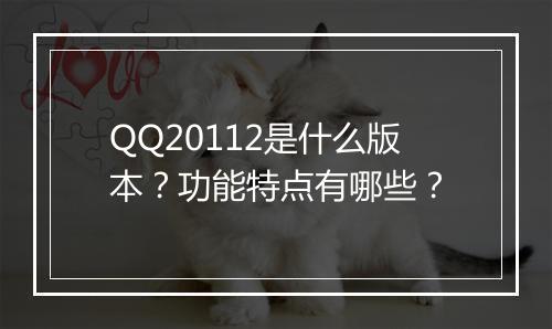 QQ20112是什么版本？功能特点有哪些？