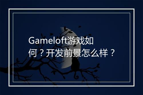 Gameloft游戏如何？开发前景怎么样？