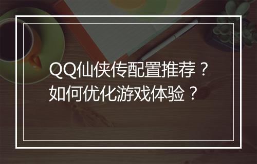 QQ仙侠传配置推荐？如何优化游戏体验？