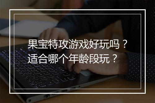 果宝特攻游戏好玩吗？适合哪个年龄段玩？