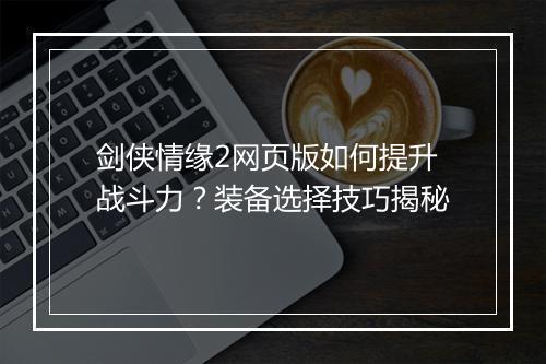 剑侠情缘2网页版如何提升战斗力？装备选择技巧揭秘