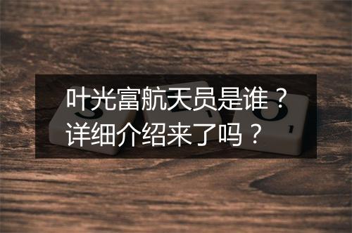 叶光富航天员是谁？详细介绍来了吗？