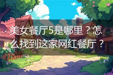 美女餐厅5是哪里？怎么找到这家网红餐厅？