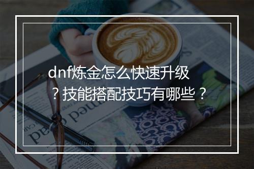 dnf炼金怎么快速升级？技能搭配技巧有哪些？