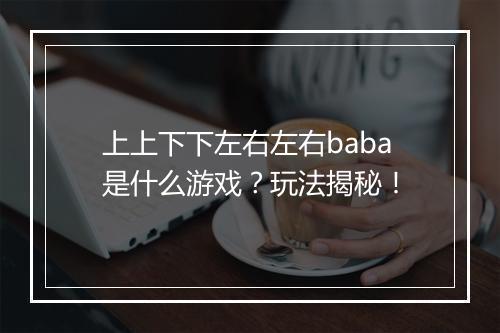上上下下左右左右baba是什么游戏？玩法揭秘！
