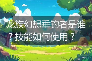 龙族幻想垂钓者是谁？技能如何使用？