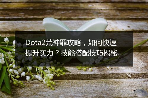 Dota2荒神罪攻略，如何快速提升实力？技能搭配技巧揭秘？