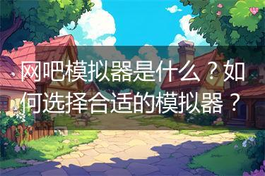 网吧模拟器是什么？如何选择合适的模拟器？
