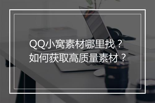QQ小窝素材哪里找？如何获取高质量素材？