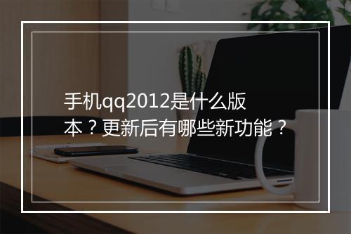手机qq2012是什么版本？更新后有哪些新功能？
