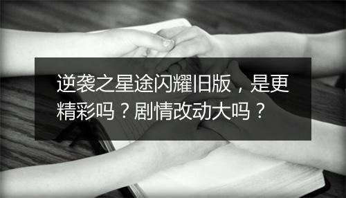 逆袭之星途闪耀旧版，是更精彩吗？剧情改动大吗？