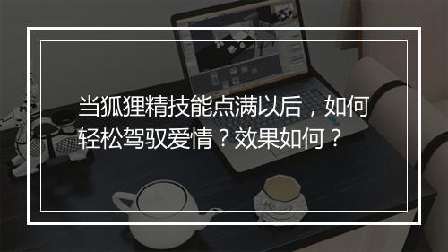 当狐狸精技能点满以后，如何轻松驾驭爱情？效果如何？