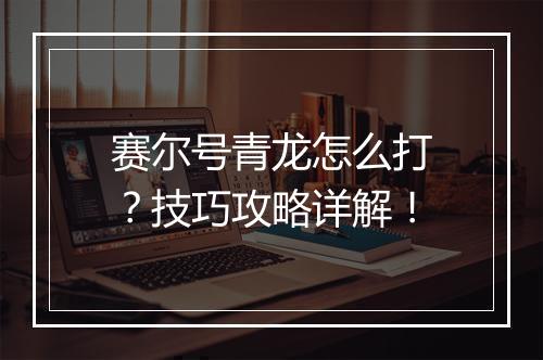 赛尔号青龙怎么打？技巧攻略详解！